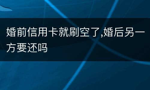 婚前信用卡就刷空了,婚后另一方要还吗