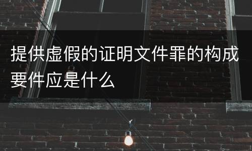 提供虚假的证明文件罪的构成要件应是什么