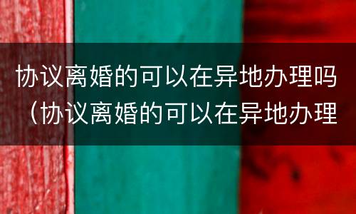 协议离婚的可以在异地办理吗（协议离婚的可以在异地办理吗女方）