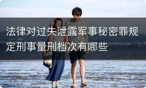 法律对过失泄露军事秘密罪规定刑事量刑档次有哪些
