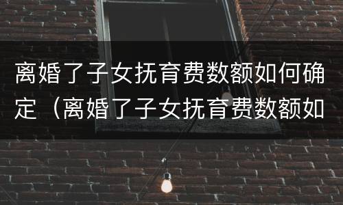 离婚了子女抚育费数额如何确定（离婚了子女抚育费数额如何确定的）