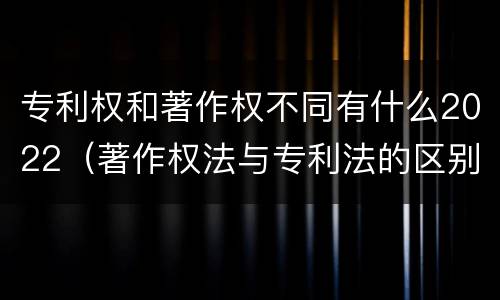 专利权和著作权不同有什么2022（著作权法与专利法的区别）
