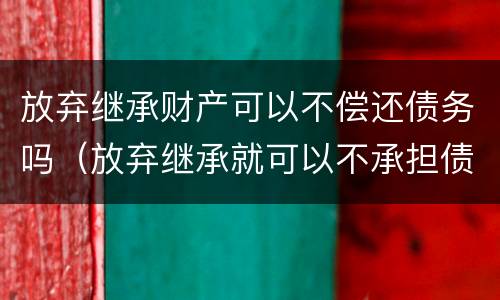 放弃继承财产可以不偿还债务吗（放弃继承就可以不承担债务吗?）