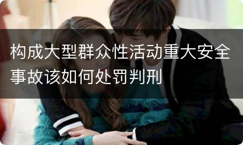 构成大型群众性活动重大安全事故该如何处罚判刑