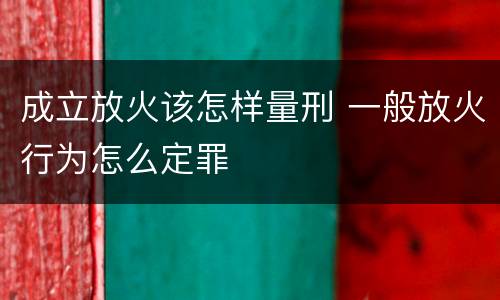 成立放火该怎样量刑 一般放火行为怎么定罪