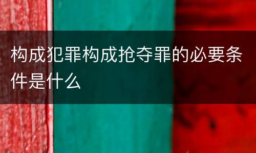 构成犯罪构成抢夺罪的必要条件是什么