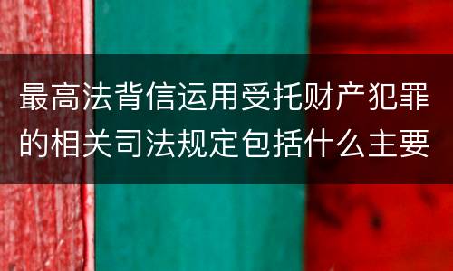 最高法背信运用受托财产犯罪的相关司法规定包括什么主要内容