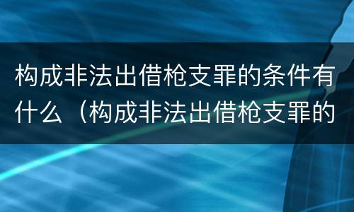 构成非法出借枪支罪的条件有什么（构成非法出借枪支罪的条件有什么要求）