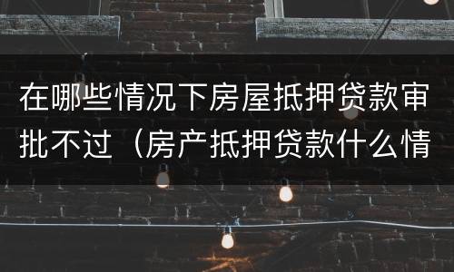 在哪些情况下房屋抵押贷款审批不过（房产抵押贷款什么情况下贷不到款）