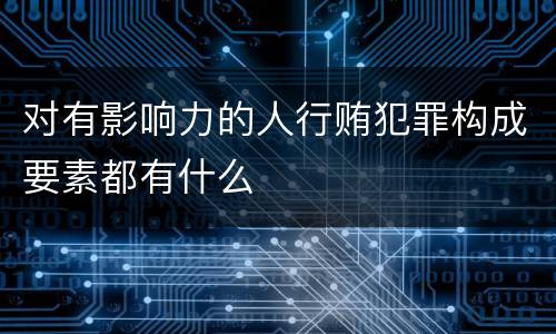 对有影响力的人行贿犯罪构成要素都有什么