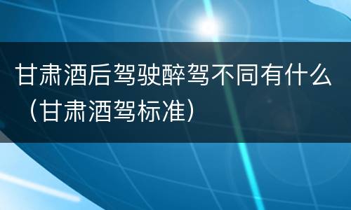 甘肃酒后驾驶醉驾不同有什么（甘肃酒驾标准）