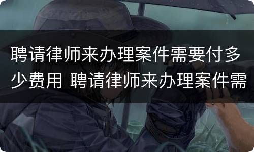 聘请律师来办理案件需要付多少费用 聘请律师来办理案件需要付多少费用呢