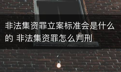 非法集资罪立案标准会是什么的 非法集资罪怎么判刑
