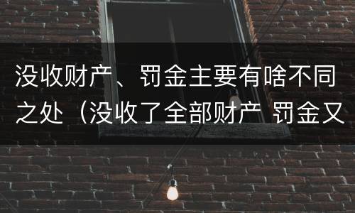 没收财产、罚金主要有啥不同之处（没收了全部财产 罚金又怎么办）
