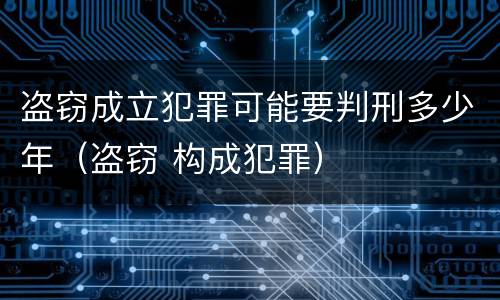 盗窃成立犯罪可能要判刑多少年（盗窃 构成犯罪）