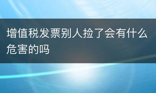 增值税发票别人捡了会有什么危害的吗