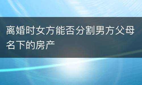 离婚时女方能否分割男方父母名下的房产