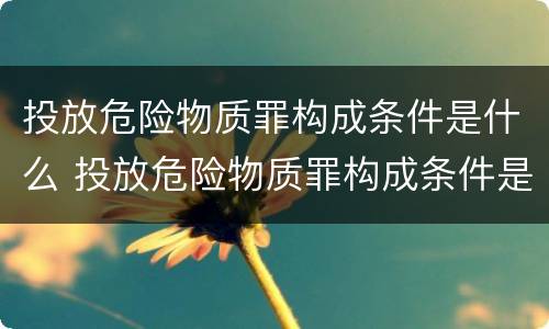 投放危险物质罪构成条件是什么 投放危险物质罪构成条件是什么呢