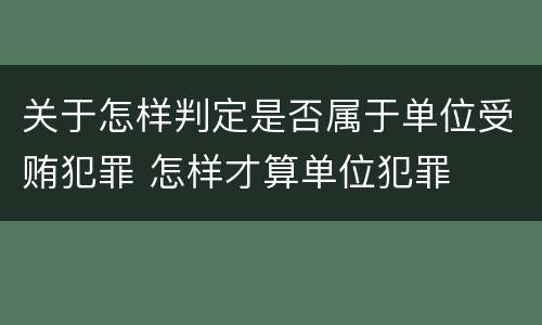 关于怎样判定是否属于单位受贿犯罪 怎样才算单位犯罪