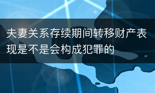 夫妻关系存续期间转移财产表现是不是会构成犯罪的