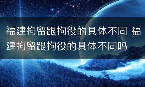 福建拘留跟拘役的具体不同 福建拘留跟拘役的具体不同吗