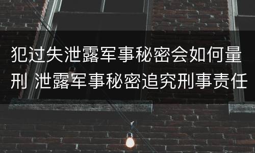 犯过失泄露军事秘密会如何量刑 泄露军事秘密追究刑事责任