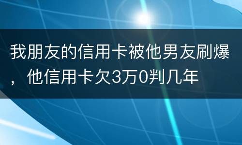 我朋友的信用卡被他男友刷爆，他信用卡欠3万0判几年