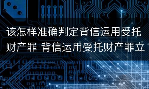 该怎样准确判定背信运用受托财产罪 背信运用受托财产罪立案追诉标准