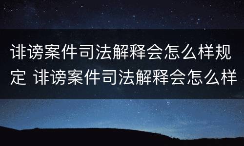 诽谤案件司法解释会怎么样规定 诽谤案件司法解释会怎么样规定的