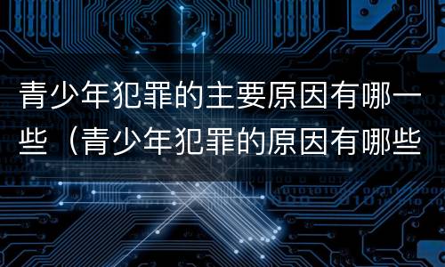青少年犯罪的主要原因有哪一些（青少年犯罪的原因有哪些?）