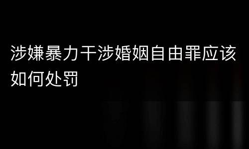 涉嫌暴力干涉婚姻自由罪应该如何处罚