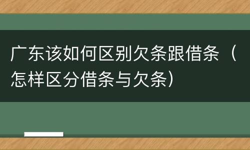 广东该如何区别欠条跟借条（怎样区分借条与欠条）
