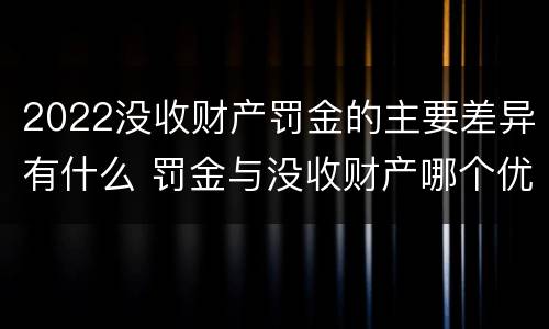 2022没收财产罚金的主要差异有什么 罚金与没收财产哪个优先