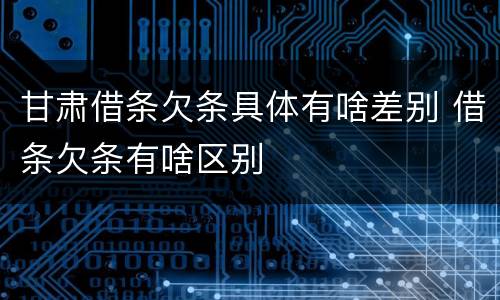 甘肃借条欠条具体有啥差别 借条欠条有啥区别