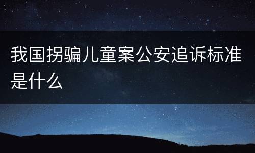 我国拐骗儿童案公安追诉标准是什么