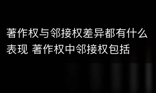 著作权与邻接权差异都有什么表现 著作权中邻接权包括