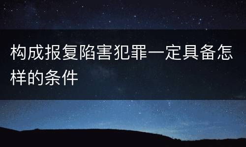 构成报复陷害犯罪一定具备怎样的条件