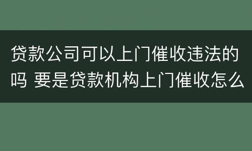 贷款公司可以上门催收违法的吗 要是贷款机构上门催收怎么办
