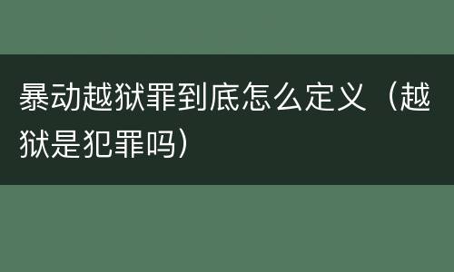 暴动越狱罪到底怎么定义（越狱是犯罪吗）