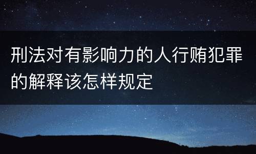 刑法对有影响力的人行贿犯罪的解释该怎样规定