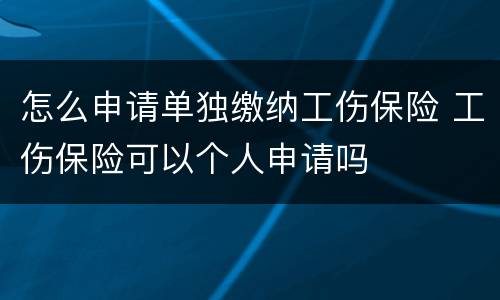 怎么申请单独缴纳工伤保险 工伤保险可以个人申请吗