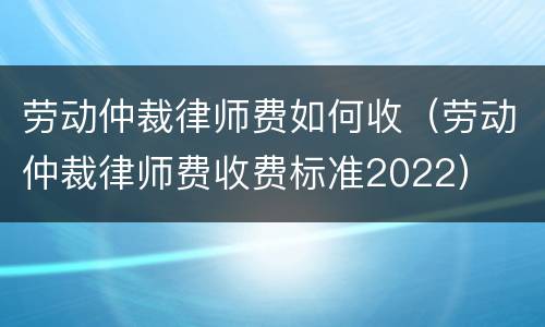 劳动仲裁律师费如何收（劳动仲裁律师费收费标准2022）