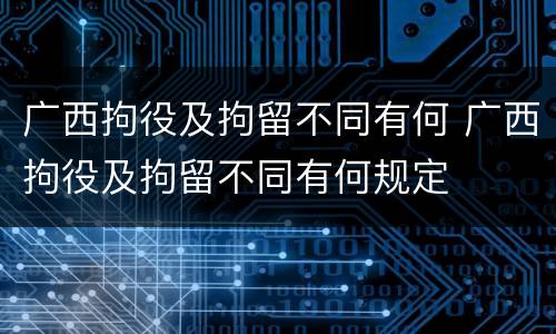 广西拘役及拘留不同有何 广西拘役及拘留不同有何规定
