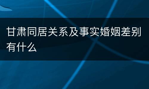 甘肃同居关系及事实婚姻差别有什么