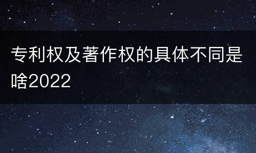 专利权及著作权的具体不同是啥2022