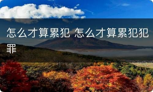 怎么才算累犯 怎么才算累犯犯罪