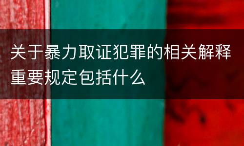关于暴力取证犯罪的相关解释重要规定包括什么