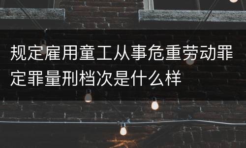 规定雇用童工从事危重劳动罪定罪量刑档次是什么样