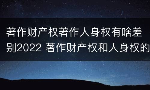著作财产权著作人身权有啥差别2022 著作财产权和人身权的区别