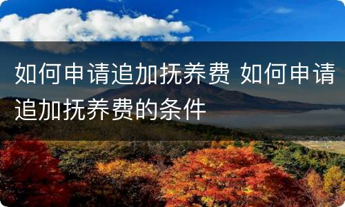 如何申请追加抚养费 如何申请追加抚养费的条件